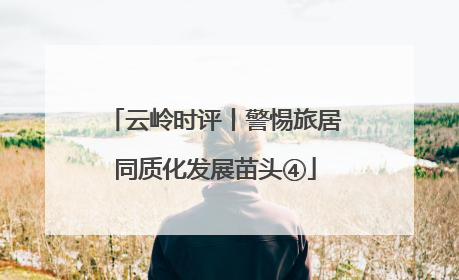 云岭时评丨警惕旅居同质化发展苗头④