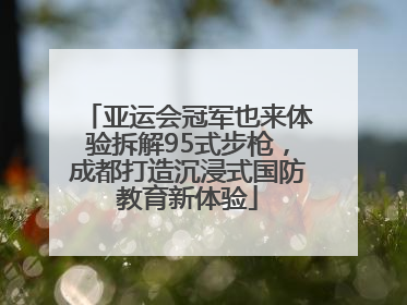 亚运会冠军也来体验拆解95式步枪，成都打造沉浸式国防教育新体验