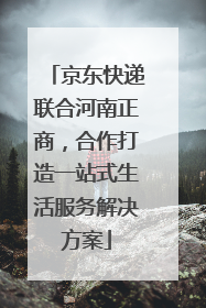 京东快递联合河南正商，合作打造一站式生活服务解决方案