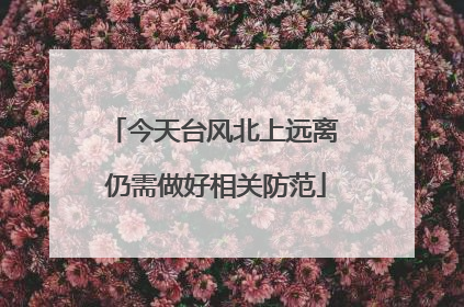 今天台风北上远离 仍需做好相关防范
