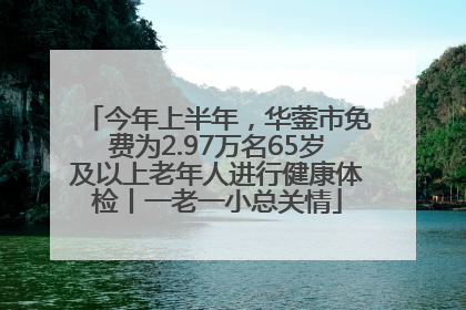 今年上半年，华蓥市免费为2.97万名65岁及以上老年人进行健康体检丨一老一小总关情