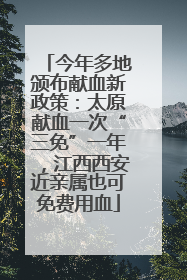 今年多地颁布献血新政策：太原献血一次“三免”一年，江西西安近亲属也可免费用血