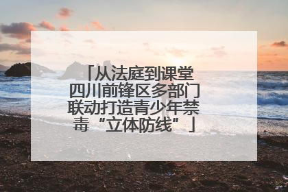 从法庭到课堂 四川前锋区多部门联动打造青少年禁毒“立体防线”