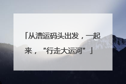 从漕运码头出发，一起来，“行走大运河”