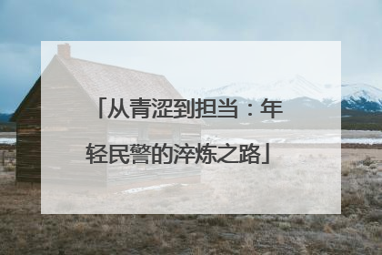 从青涩到担当：年轻民警的淬炼之路