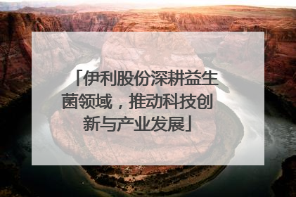 伊利股份深耕益生菌领域，推动科技创新与产业发展