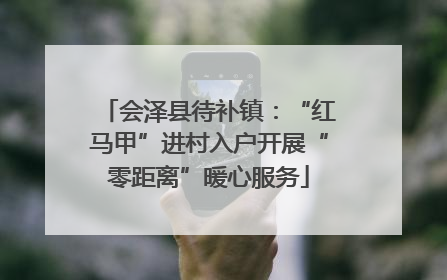 会泽县待补镇：“红马甲”进村入户开展“零距离”暖心服务