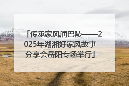 传承家风润巴陵——2025年湖湘好家风故事分享会岳阳专场举行