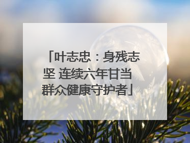 叶志忠：身残志坚 连续六年甘当群众健康守护者