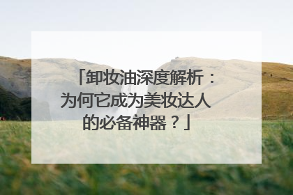 卸妆油深度解析：为何它成为美妆达人的必备神器？