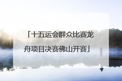 十五运会群众比赛龙舟项目决赛佛山开赛