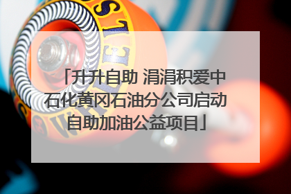 升升自助 涓涓积爱中石化黄冈石油分公司启动自助加油公益项目