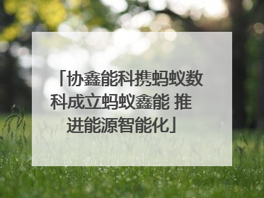协鑫能科携蚂蚁数科成立蚂蚁鑫能 推进能源智能化