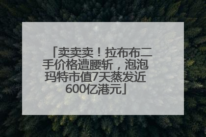 卖卖卖！拉布布二手价格遭腰斩，泡泡玛特市值7天蒸发近600亿港元