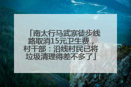 南太行马武寨徒步线路取消15元卫生费，村干部：沿线村民已将垃圾清理得差不多了