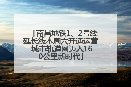南昌地铁1、2号线延长线本周六开通运营 城市轨道网迈入160公里新时代