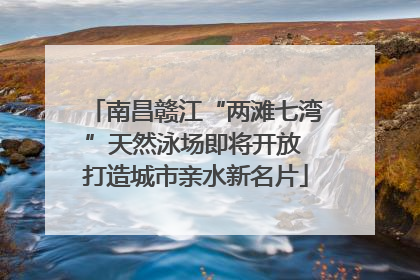 南昌赣江“两滩七湾”天然泳场即将开放 打造城市亲水新名片