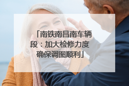 南铁南昌南车辆段：加大检修力度确保调图顺利