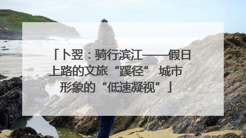 卜翌：骑行滨江——假日上路的文旅“蹊径” 城市形象的“低速凝视”
