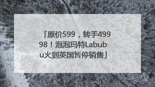 原价599，转手49998！泡泡玛特Labubu火到英国暂停销售