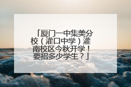 厦门一中集美分校（灌口中学）灌南校区今秋开学！要招多少学生？