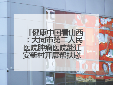 健康中国看山西：大同市第二人民医院肿瘤医院赴迁安新村开展帮扶慰问活动
