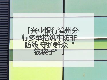 兴业银行漳州分行多举措筑牢防非防线 守护群众“钱袋子”