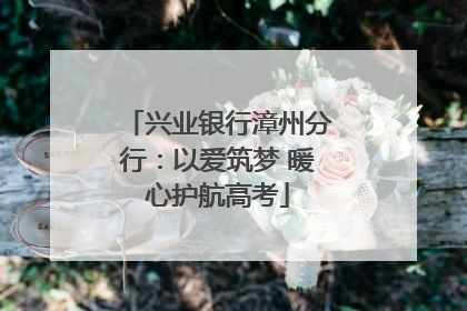 兴业银行漳州分行：以爱筑梦 暖心护航高考