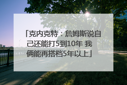 克内克特：詹姆斯说自己还能打5到10年 我俩能再搭档5年以上