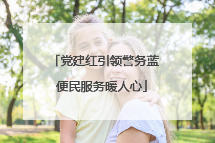 党建红引领警务蓝 便民服务暖人心