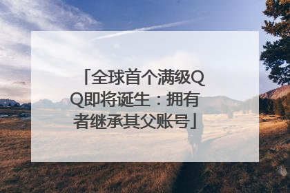 全球首个满级QQ即将诞生：拥有者继承其父账号
