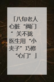 八旬老人心脏“阀门”关不拢 医生用“小夹子”巧修“心门”
