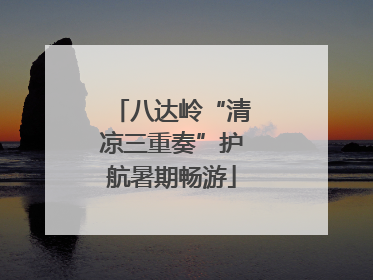 八达岭“清凉三重奏”护航暑期畅游