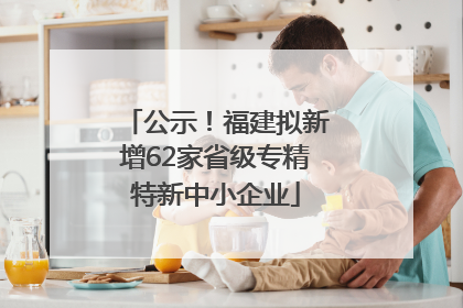 公示！福建拟新增62家省级专精特新中小企业