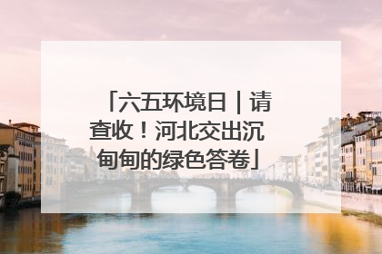 六五环境日｜请查收！河北交出沉甸甸的绿色答卷
