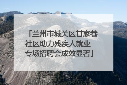 兰州市城关区甘家巷社区助力残疾人就业 专场招聘会成效显著