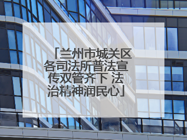 兰州市城关区各司法所普法宣传双管齐下 法治精神润民心