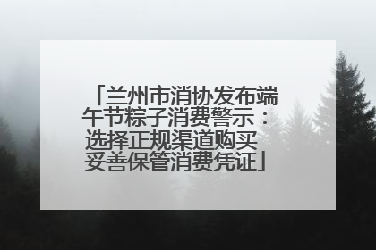 兰州市消协发布端午节粽子消费警示：选择正规渠道购买 妥善保管消费凭证