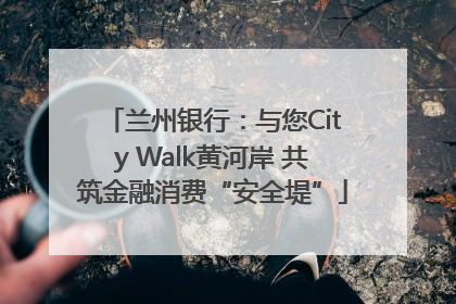 兰州银行：与您City Walk黄河岸 共筑金融消费“安全堤”