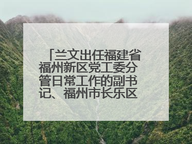 兰文出任福建省福州新区党工委分管日常工作的副书记、福州市长乐区委书记