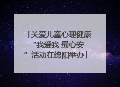 关爱儿童心理健康 “我爱我 蜀心安”活动在绵阳举办