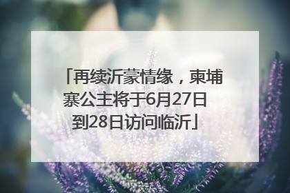 再续沂蒙情缘，柬埔寨公主将于6月27日到28日访问临沂