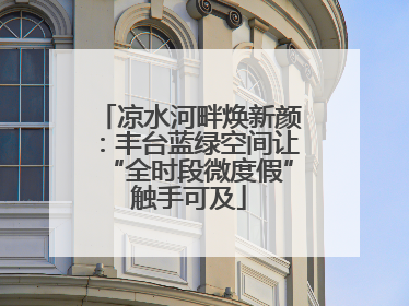 凉水河畔焕新颜：丰台蓝绿空间让“全时段微度假”触手可及
