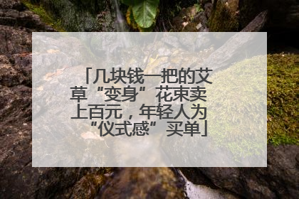 几块钱一把的艾草“变身”花束卖上百元，年轻人为“仪式感”买单
