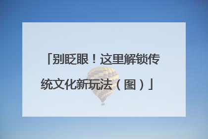 别眨眼！这里解锁传统文化新玩法（图）