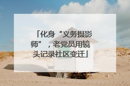 化身“义务摄影师”，老党员用镜头记录社区变迁