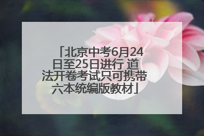 北京中考6月24日至25日进行 道法开卷考试只可携带六本统编版教材