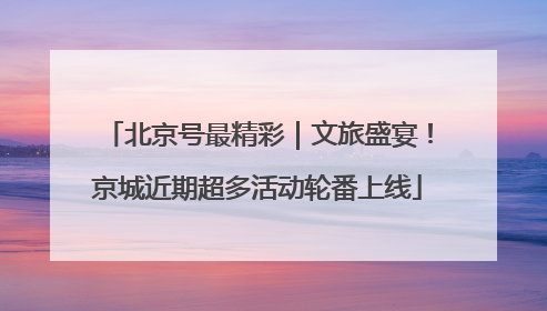 北京号最精彩｜文旅盛宴！京城近期超多活动轮番上线