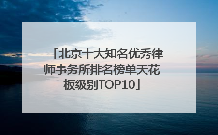 北京十大知名优秀律师事务所排名榜单天花板级别TOP10