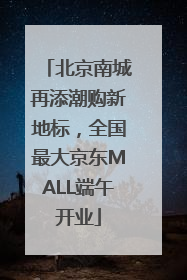 北京南城再添潮购新地标，全国最大京东MALL端午开业